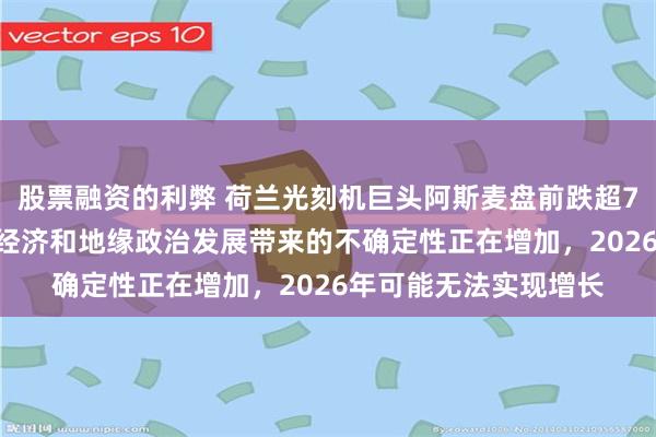 股票融资的利弊 荷兰光刻机巨头阿斯麦盘前跌超7%！CEO警告：宏观经济和地缘政治发展带来的不确定性正在增加，2026年可能无法实现增长