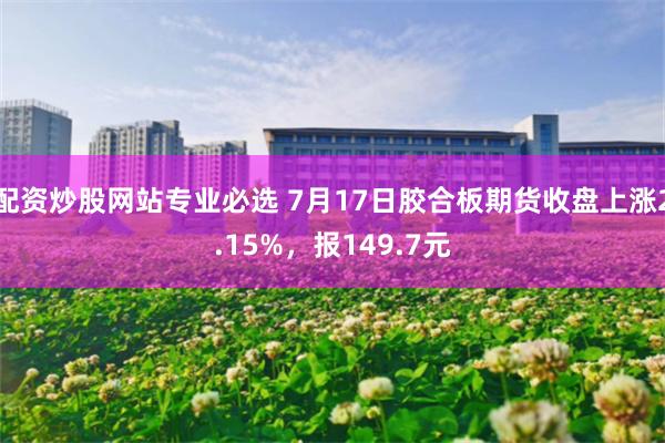 配资炒股网站专业必选 7月17日胶合板期货收盘上涨2.15%，报149.7元