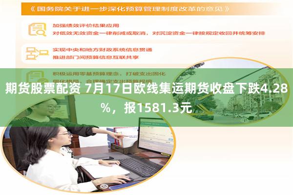 期货股票配资 7月17日欧线集运期货收盘下跌4.28%，报1581.3元