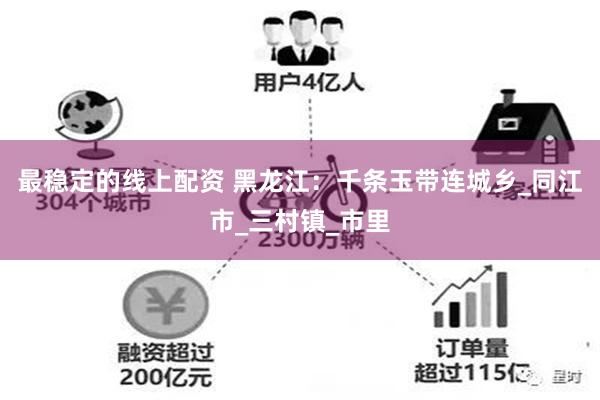 最稳定的线上配资 黑龙江：千条玉带连城乡_同江市_三村镇_市里