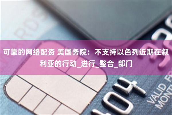 可靠的网络配资 美国务院：不支持以色列近期在叙利亚的行动_进行_整合_部门