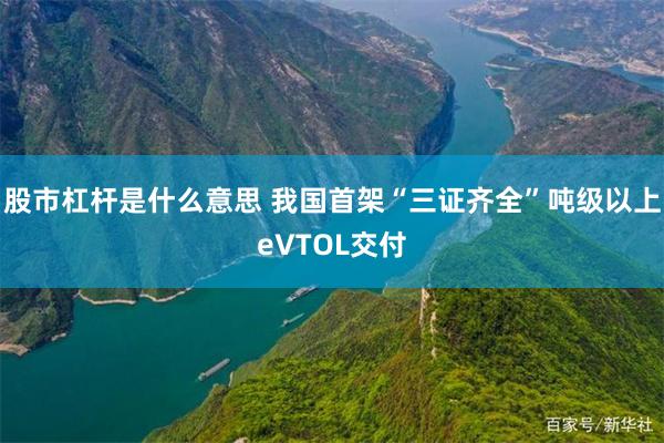股市杠杆是什么意思 我国首架“三证齐全”吨级以上eVTOL交付