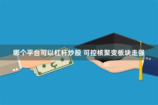 哪个平台可以杠杆炒股 可控核聚变板块走强