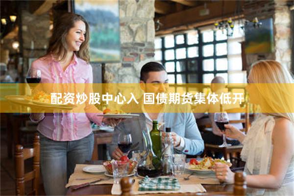 配资炒股中心入 国债期货集体低开