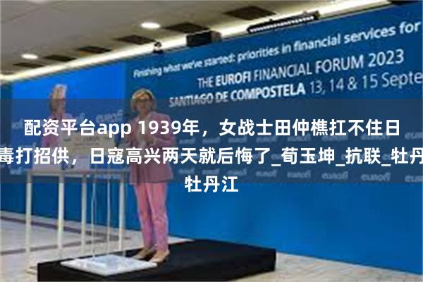 配资平台app 1939年，女战士田仲樵扛不住日军毒打招供，日寇高兴两天就后悔了_荀玉坤_抗联_牡丹江
