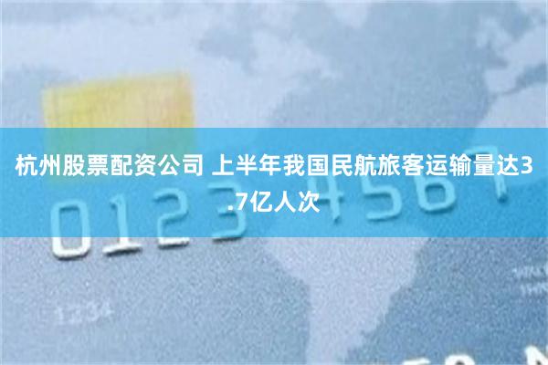 杭州股票配资公司 上半年我国民航旅客运输量达3.7亿人次