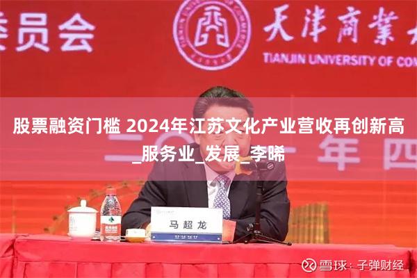 股票融资门槛 2024年江苏文化产业营收再创新高_服务业_发展_李晞