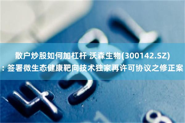 散户炒股如何加杠杆 沃森生物(300142.SZ): 签署微生态健康靶向技术独家再许可协议之修正案