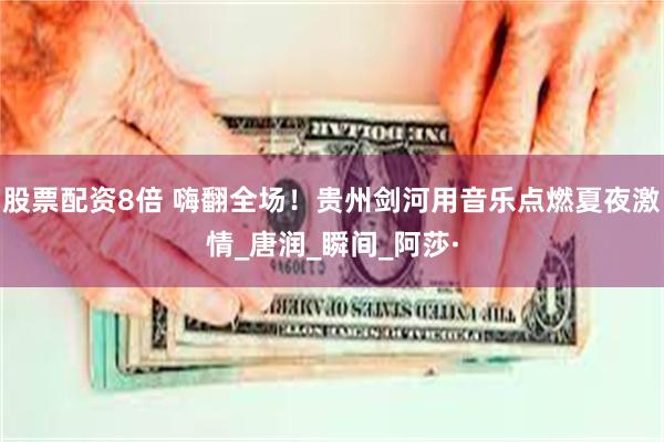 股票配资8倍 嗨翻全场！贵州剑河用音乐点燃夏夜激情_唐润_瞬间_阿莎·