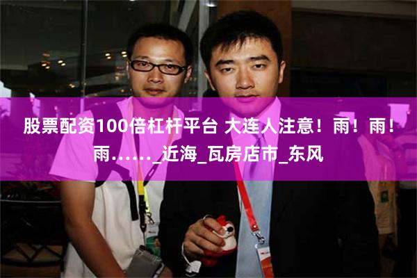 股票配资100倍杠杆平台 大连人注意！雨！雨！雨……_近海_瓦房店市_东风