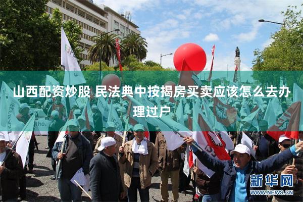山西配资炒股 民法典中按揭房买卖应该怎么去办理过户