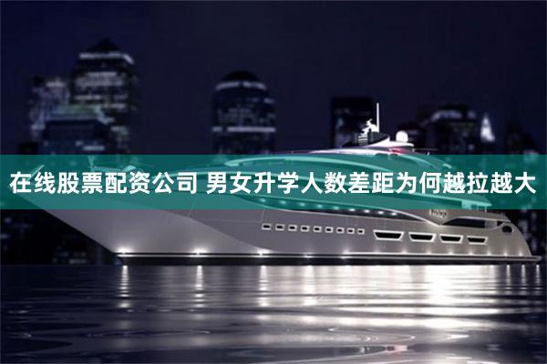 在线股票配资公司 男女升学人数差距为何越拉越大