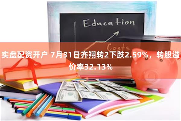 实盘配资开户 7月31日齐翔转2下跌2.59%，转股溢价率32.13%