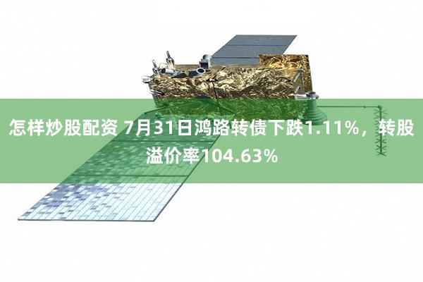 怎样炒股配资 7月31日鸿路转债下跌1.11%，转股溢价率104.63%