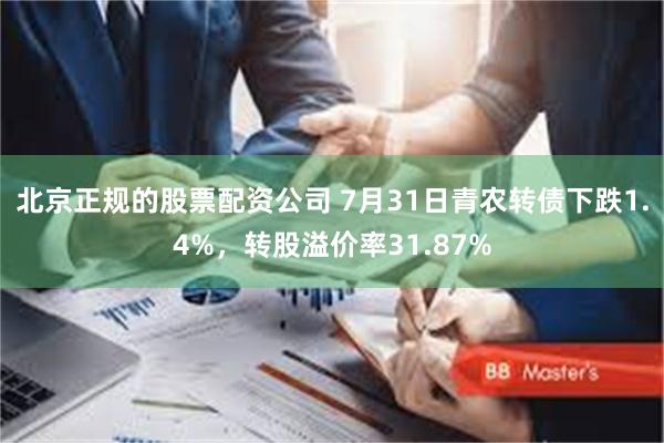 北京正规的股票配资公司 7月31日青农转债下跌1.4%，转股溢价率31.87%