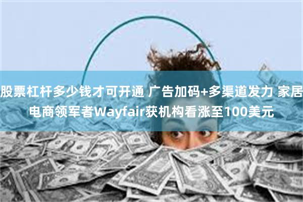 股票杠杆多少钱才可开通 广告加码+多渠道发力 家居电商领军者Wayfair获机构看涨至100美元