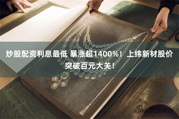 炒股配资利息最低 暴涨超1400%！上纬新材股价突破百元大关！