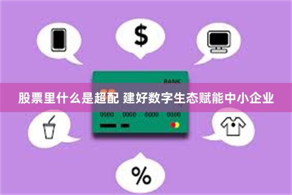 股票里什么是超配 建好数字生态赋能中小企业