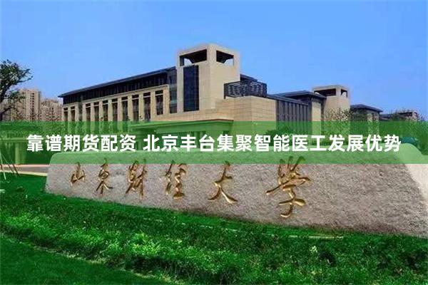靠谱期货配资 北京丰台集聚智能医工发展优势