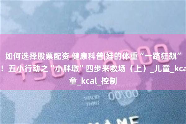 如何选择股票配资 健康科普|娃的体重“一路狂飙”？别慌！五小行动之“小胖墩”四步来救场（上）_儿童_kcal_控制