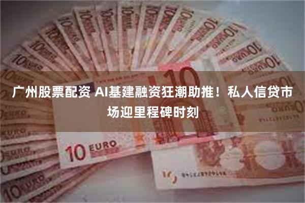 广州股票配资 AI基建融资狂潮助推！私人信贷市场迎里程碑时刻