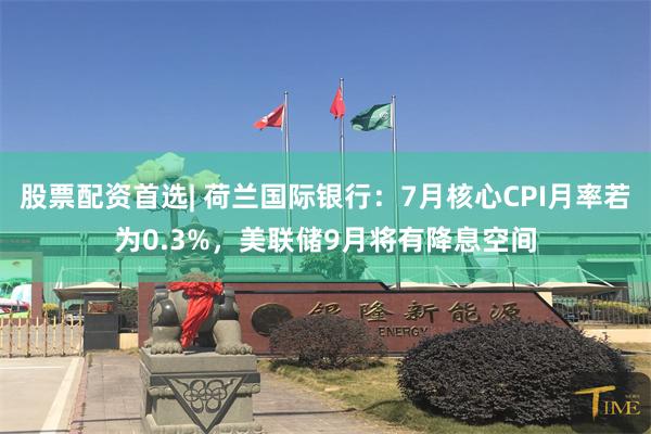 股票配资首选| 荷兰国际银行：7月核心CPI月率若为0.3%，美联储9月将有降息空间