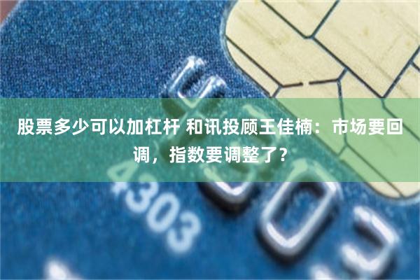 股票多少可以加杠杆 和讯投顾王佳楠：市场要回调，指数要调整了？