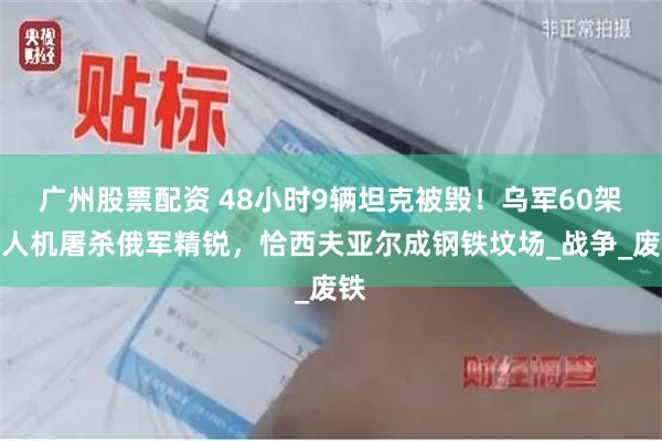 广州股票配资 48小时9辆坦克被毁！乌军60架无人机屠杀俄军精锐，恰西夫亚尔成钢铁坟场_战争_废铁