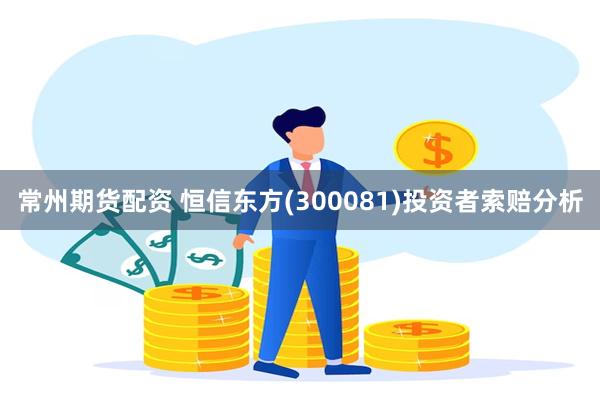 常州期货配资 恒信东方(300081)投资者索赔分析