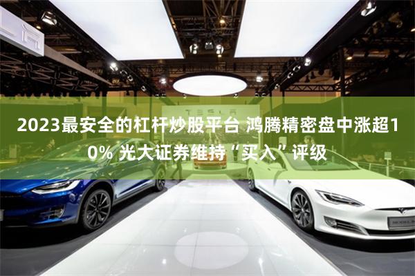 2023最安全的杠杆炒股平台 鸿腾精密盘中涨超10% 光大证券维持“买入”评级