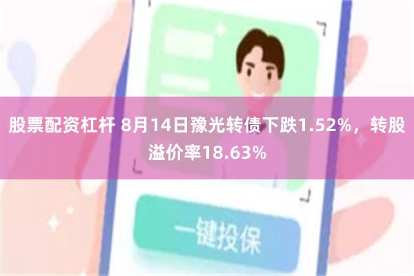 股票配资杠杆 8月14日豫光转债下跌1.52%，转股溢价率18.63%