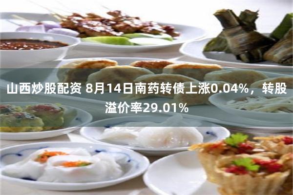 山西炒股配资 8月14日南药转债上涨0.04%，转股溢价率29.01%
