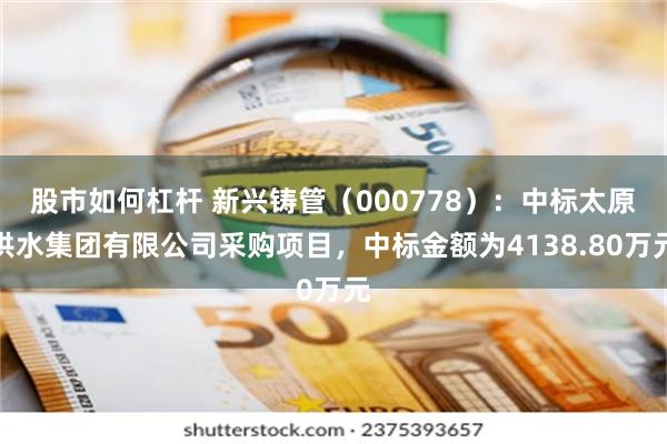 股市如何杠杆 新兴铸管（000778）：中标太原供水集团有限公司采购项目，中标金额为4138.80万元