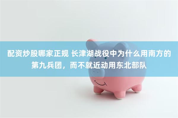 配资炒股哪家正规 长津湖战役中为什么用南方的第九兵团，而不就近动用东北部队