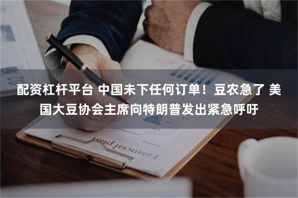 配资杠杆平台 中国未下任何订单!豆农急了 美国大豆协会主席向特朗普发出紧急呼吁