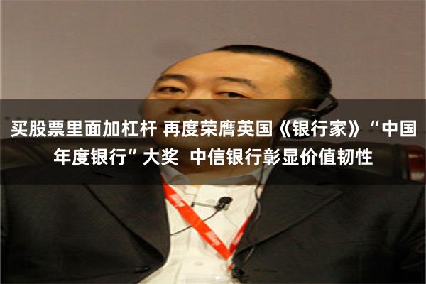 买股票里面加杠杆 再度荣膺英国《银行家》“中国年度银行”大奖 中信银行彰显价值韧性