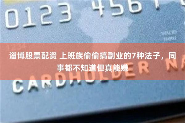 淄博股票配资 上班族偷偷搞副业的7种法子，同事都不知道但真能赚