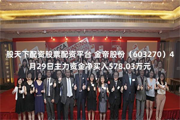 股天下配资股票配资平台 金帝股份（603270）4月29日主力资金净买入578.03万元